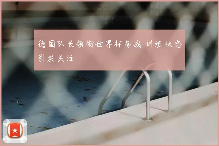 德国队长领衔世界杯备战 训练状态引发关注