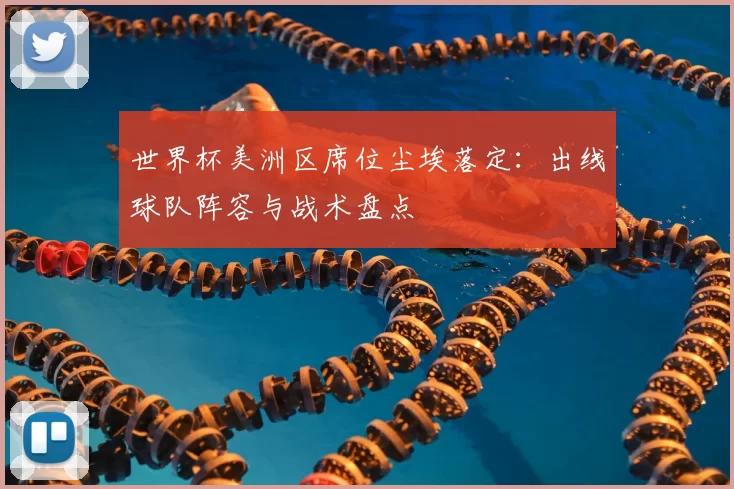 世界杯美洲区席位尘埃落定:出线球队阵容与战术盘点