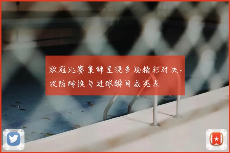 欧冠比赛集锦呈现多场精彩对决，攻防转换与进球瞬间成亮点
