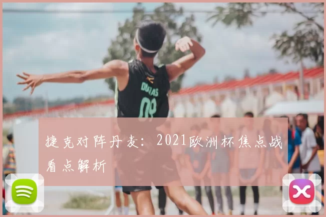 捷克对阵丹麦:2021欧洲杯焦点战看点解析