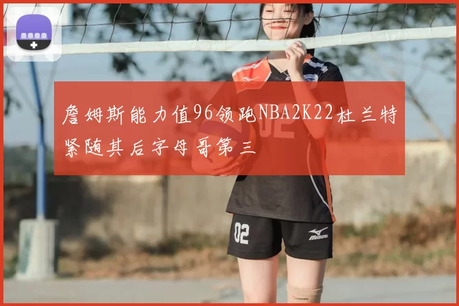 詹姆斯能力值96领跑NBA2K22杜兰特紧随其后字母哥第三