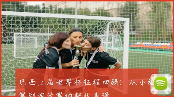 巴西上届世界杯征程回顾:从小组赛到淘汰赛的起伏表现