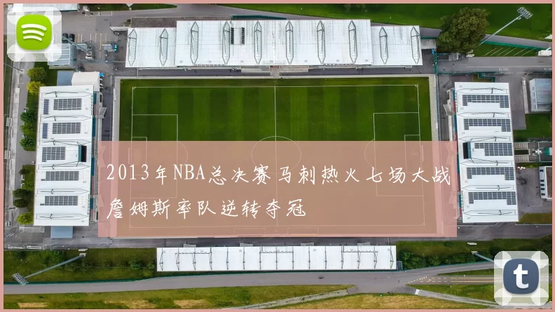 2013年NBA总决赛马刺热火七场大战詹姆斯率队逆转夺冠