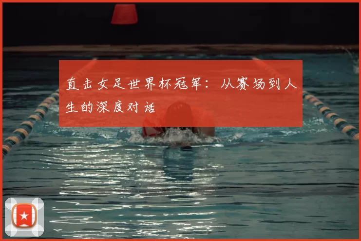 直击女足世界杯冠军:从赛场到人生的深度对话