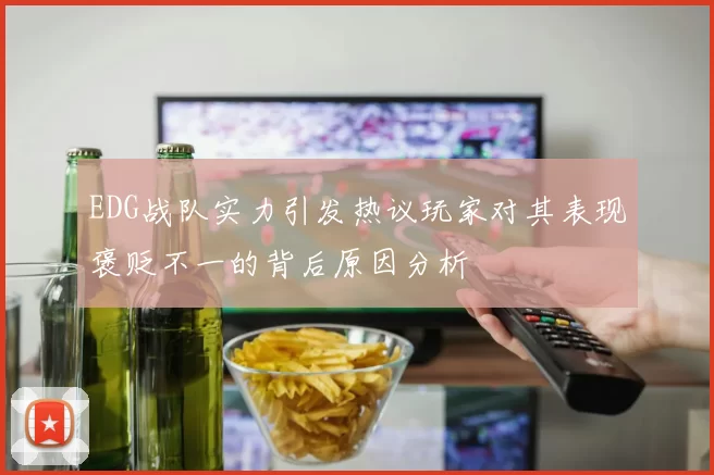 EDG战队实力引发热议玩家对其表现褒贬不一的背后原因分析