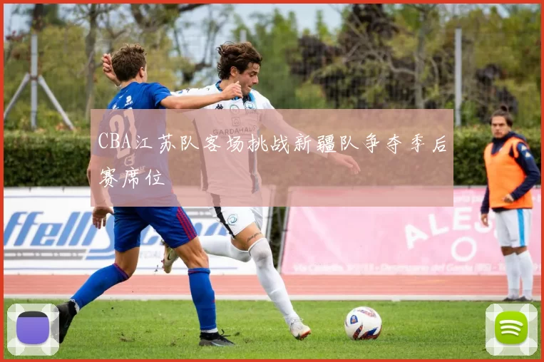 CBA江苏队客场挑战新疆队争夺季后赛席位