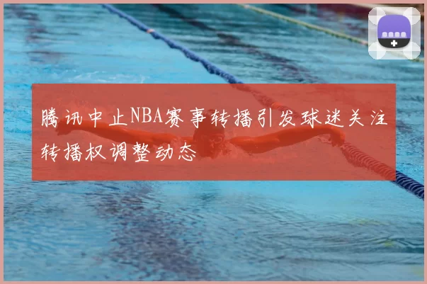 腾讯中止NBA赛事转播引发球迷关注转播权调整动态