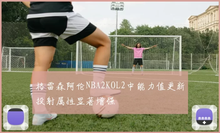 格雷森阿伦NBA2KOL2中能力值更新投射属性显著增强