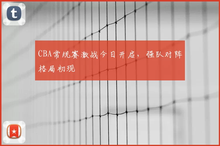 CBA常规赛激战今日开启，强队对阵格局初现