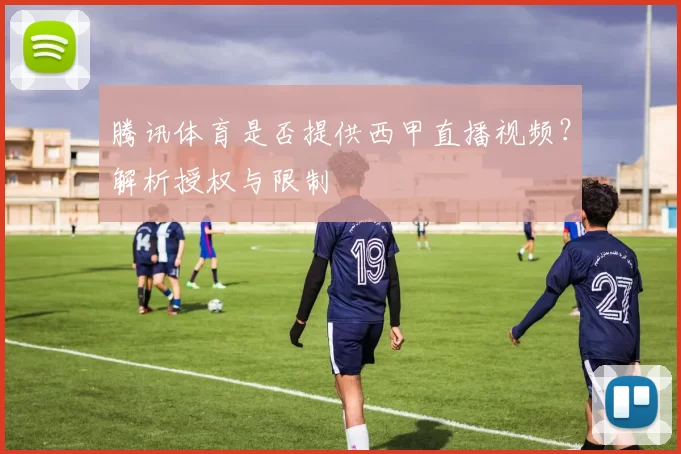 腾讯体育是否提供西甲直播视频？解析授权与限制