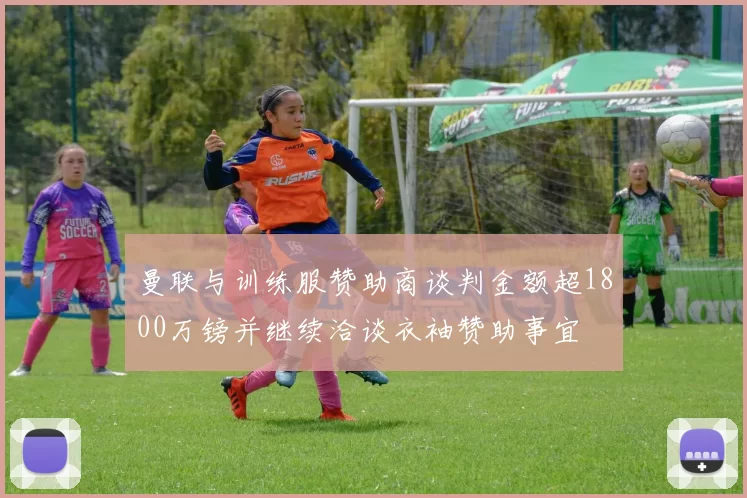 曼联与训练服赞助商谈判金额超1800万镑并继续洽谈衣袖赞助事宜