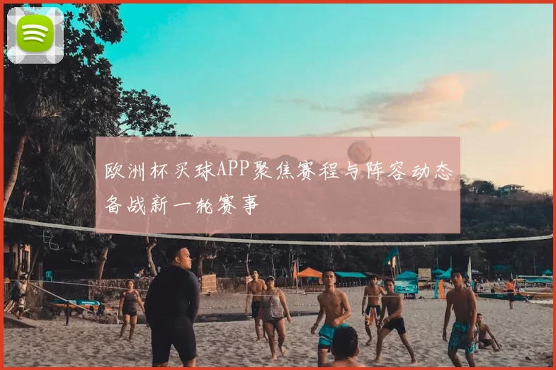 欧洲杯买球APP聚焦赛程与阵容动态备战新一轮赛事