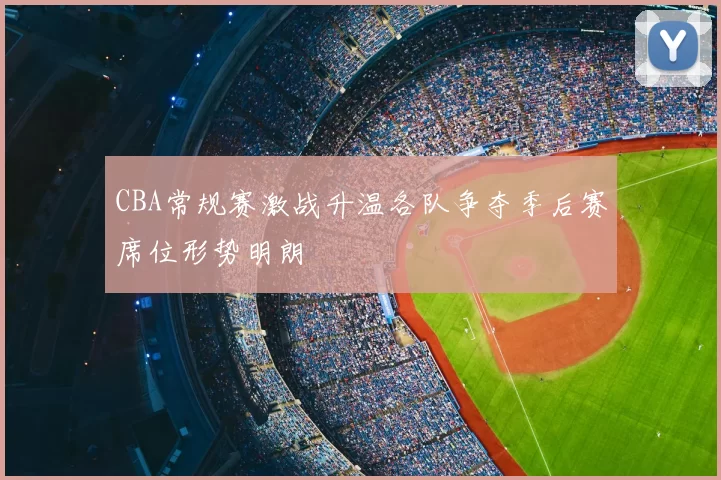 CBA常规赛激战升温各队争夺季后赛席位形势明朗