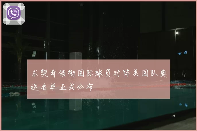 东契奇领衔国际球员对阵美国队奥运名单正式公布