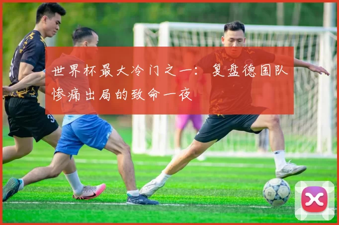 世界杯最大冷门之一:复盘德国队惨痛出局的致命一夜