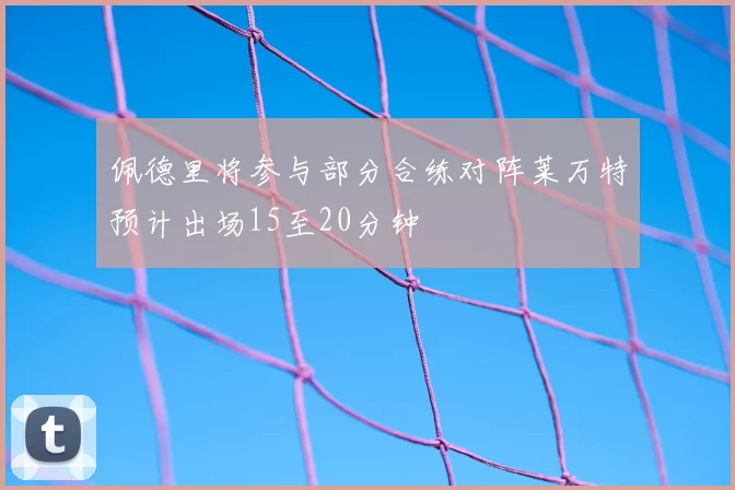 佩德里将参与部分合练对阵莱万特预计出场15至20分钟