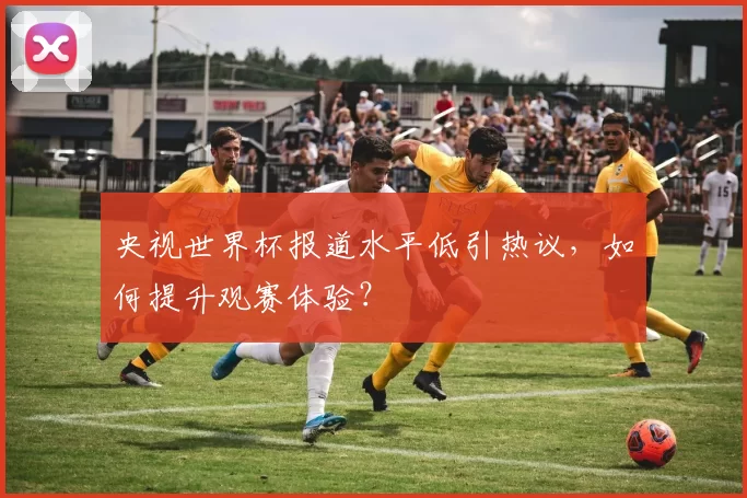 央视世界杯报道水平低引热议，如何提升观赛体验？