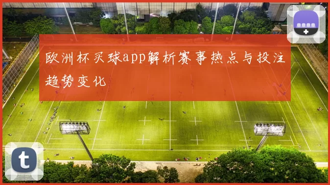 欧洲杯买球app解析赛事热点与投注趋势变化