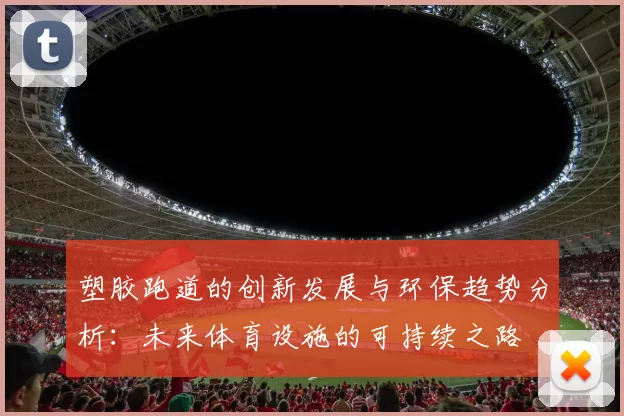 塑胶跑道的创新发展与环保趋势分析：未来体育设施的可持续之路