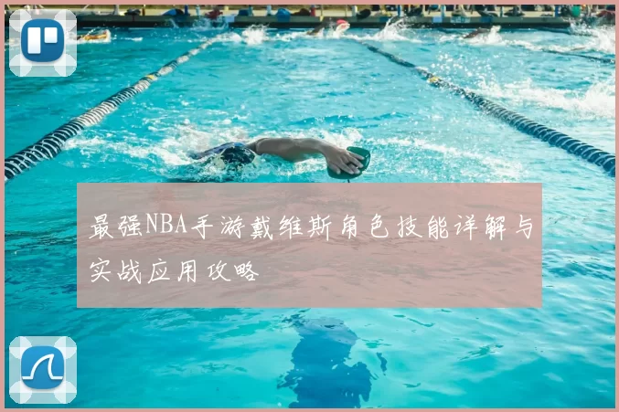 最强NBA手游戴维斯角色技能详解与实战应用攻略
