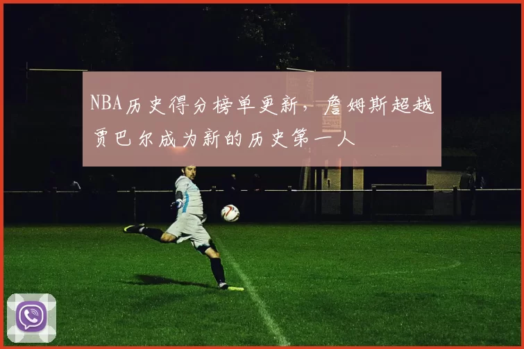 NBA历史得分榜单更新，詹姆斯超越贾巴尔成为新的历史第一人