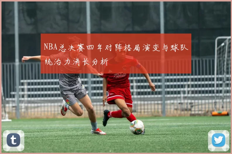 NBA总决赛四年对阵格局演变与球队统治力消长分析