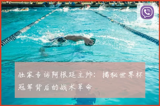 独家专访阿根廷主帅:揭秘世界杯冠军背后的战术革命