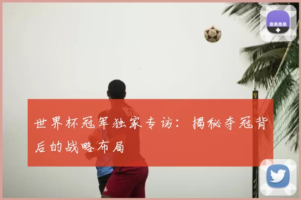 世界杯冠军独家专访:揭秘夺冠背后的战略布局