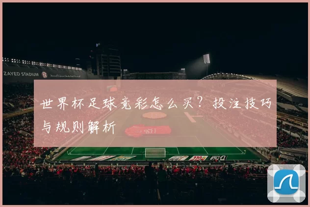 世界杯足球竞彩怎么买?投注技巧与规则解析