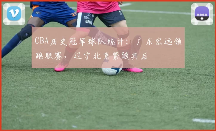 CBA历史冠军球队统计:广东宏远领跑联赛,辽宁北京紧随其后