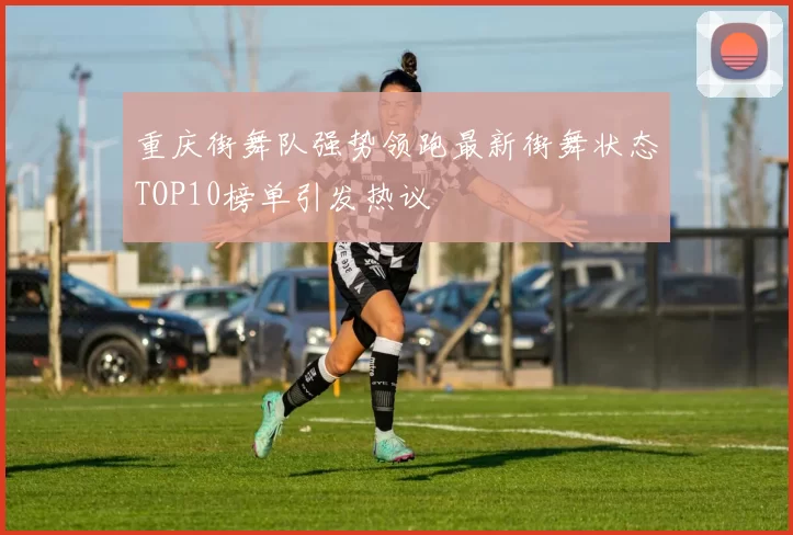 重庆街舞队强势领跑最新街舞状态TOP10榜单引发热议