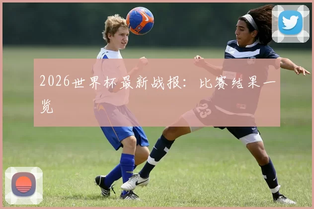 2026世界杯最新战报：比赛结果一览