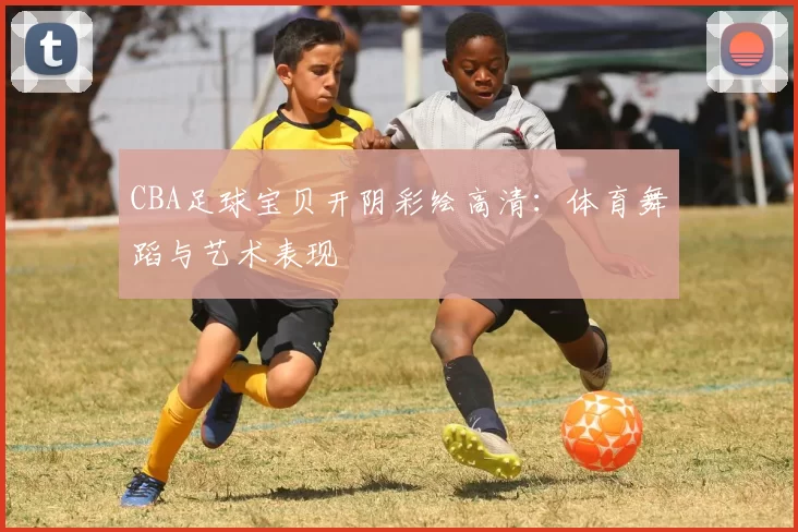 CBA足球宝贝开阴彩绘高清：体育舞蹈与艺术表现