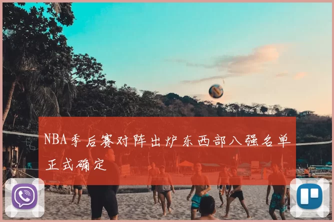 NBA季后赛对阵出炉东西部八强名单正式确定