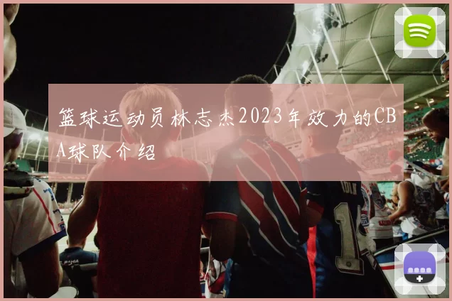 篮球运动员林志杰2023年效力的CBA球队介绍