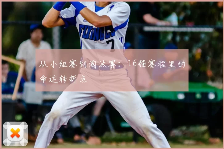 从小组赛到淘汰赛：16强赛程里的命运转折点