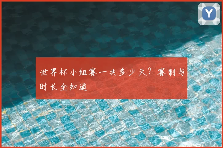 世界杯小组赛一共多少天?赛制与时长全知道