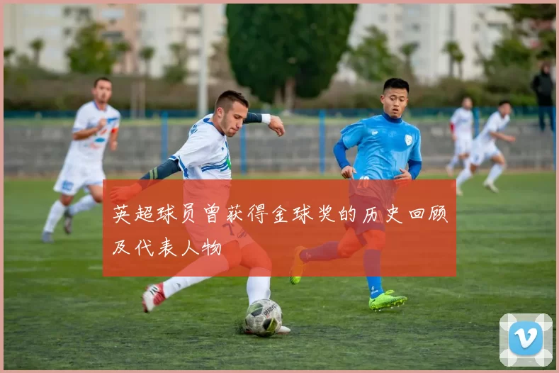 英超球员曾获得金球奖的历史回顾及代表人物