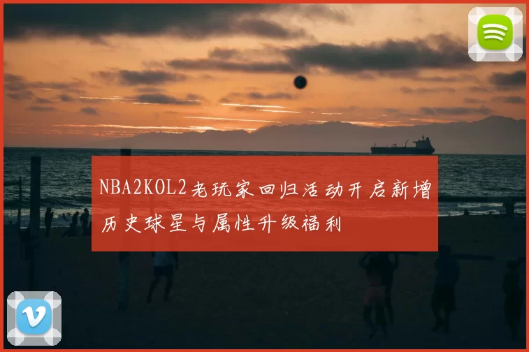 NBA2KOL2老玩家回归活动开启新增历史球星与属性升级福利