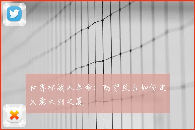 世界杯战术革命:防守反击如何定义意大利之夏