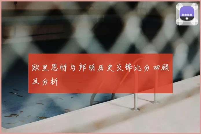 欧里恩特与邦明历史交锋比分回顾及分析