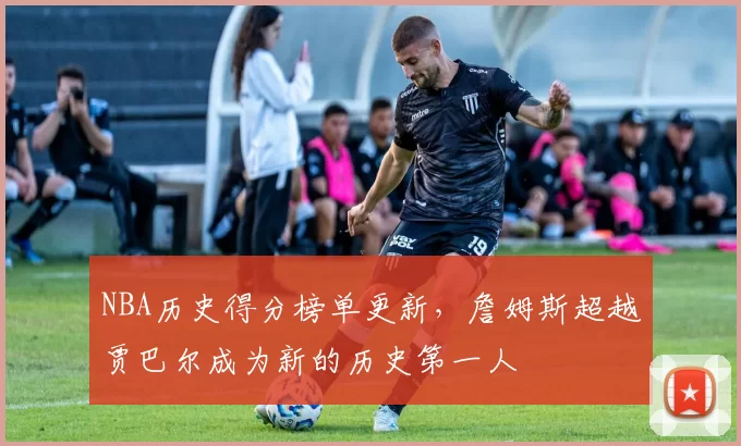 NBA历史得分榜单更新,詹姆斯超越贾巴尔成为新的历史第一人