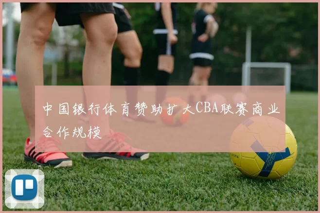 中国银行体育赞助扩大CBA联赛商业合作规模