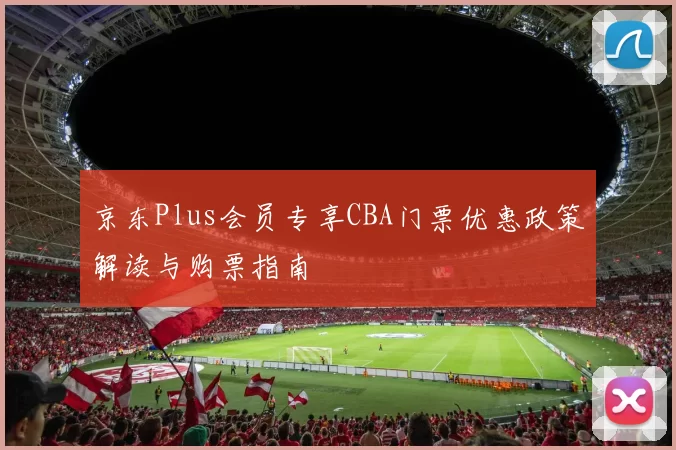 京东Plus会员专享CBA门票优惠政策解读与购票指南