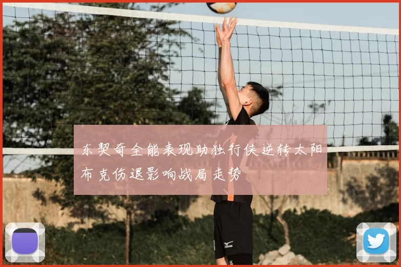 东契奇全能表现助独行侠逆转太阳布克伤退影响战局走势