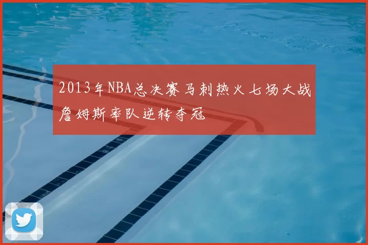 2013年NBA总决赛马刺热火七场大战詹姆斯率队逆转夺冠