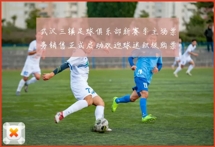 武汉三镇足球俱乐部新赛季主场票务销售正式启动欢迎球迷积极购票支持球队
