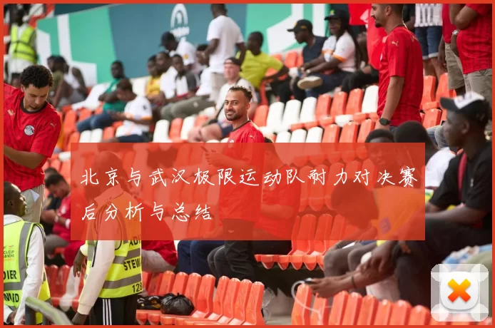 北京与武汉极限运动队耐力对决赛后分析与总结