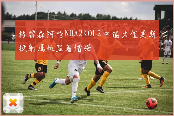 格雷森阿伦NBA2KOL2中能力值更新投射属性显著增强