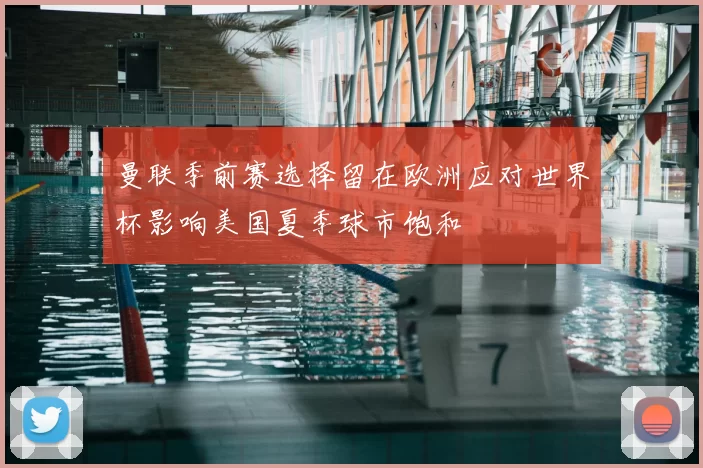 曼联季前赛选择留在欧洲应对世界杯影响美国夏季球市饱和